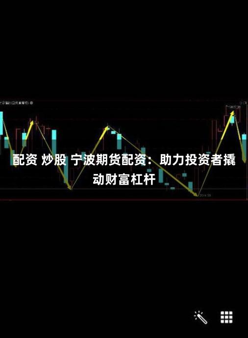 配资 炒股 宁波期货配资：助力投资者撬动财富杠杆