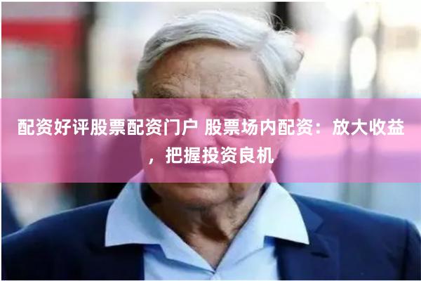 配资好评股票配资门户 股票场内配资：放大收益，把握投资良机