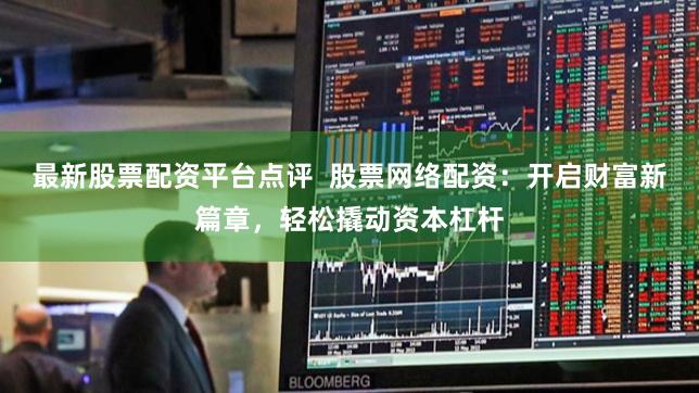 最新股票配资平台点评  股票网络配资：开启财富新篇章，轻松撬动资本杠杆