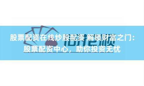 股票配资在线炒股配资 解锁财富之门：股票配资中心，助你投资无忧