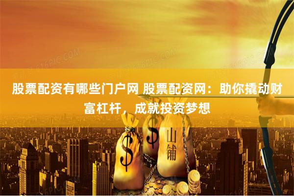 股票配资有哪些门户网 股票配资网：助你撬动财富杠杆，成就投资梦想