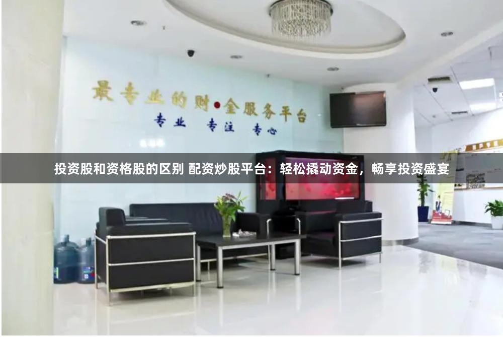 投资股和资格股的区别 配资炒股平台：轻松撬动资金，畅享投资盛宴