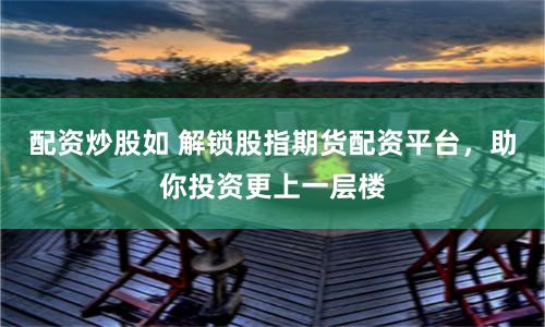 配资炒股如 解锁股指期货配资平台，助你投资更上一层楼