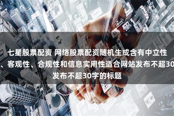 七星股票配资 网络股票配资随机生成含有中立性、权威性、客观性、合规性和信息实用性适合网站发布不超30字的标题