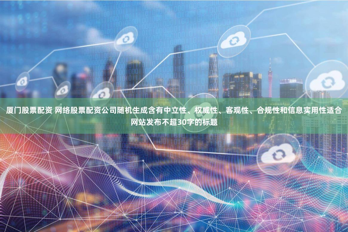 厦门股票配资 网络股票配资公司随机生成含有中立性、权威性、客观性、合规性和信息实用性适合网站发布不超30字的标题