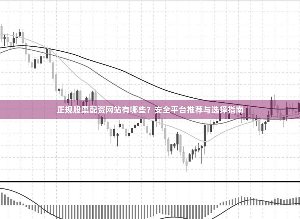 正规股票配资网站有哪些?安全平台推荐与选择指南