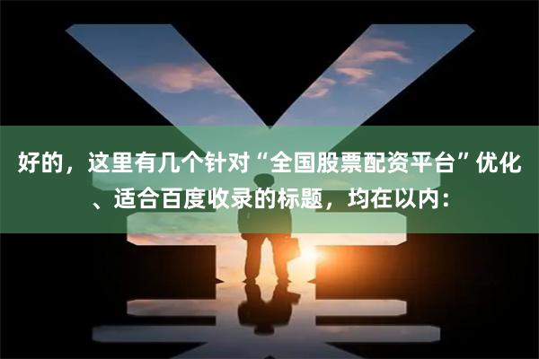 好的，这里有几个针对“全国股票配资平台”优化、适合百度收录的标题，均在以内：