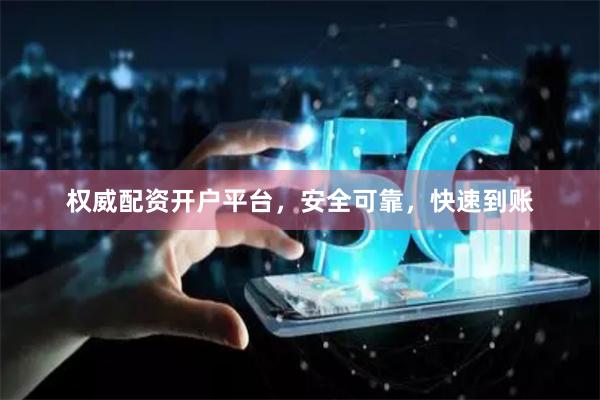 权威配资开户平台，安全可靠，快速到账