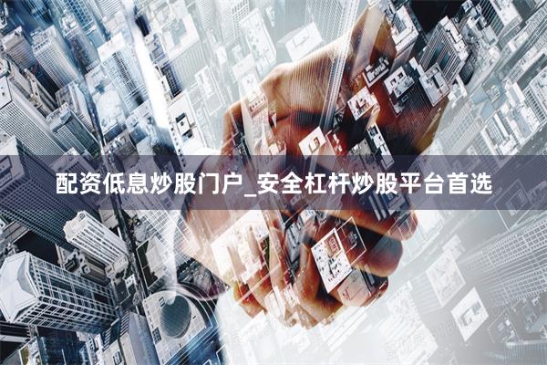 配资低息炒股门户_安全杠杆炒股平台首选