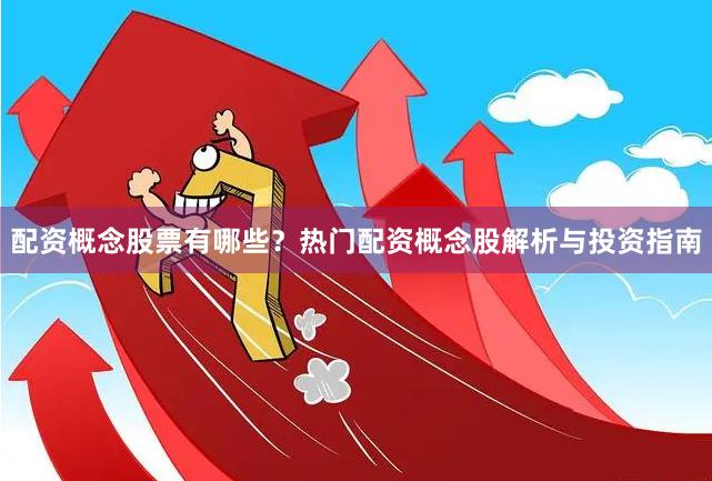 配资概念股票有哪些？热门配资概念股解析与投资指南