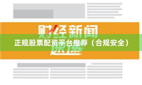 正规股票配资平台推荐（合规安全）