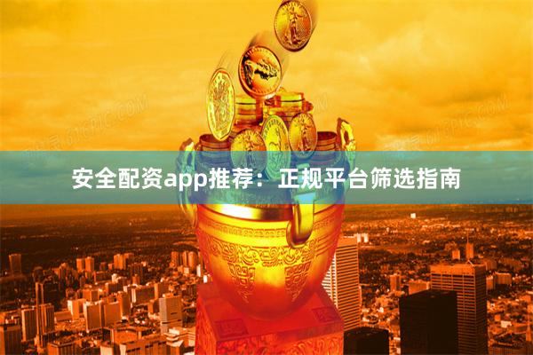 安全配资app推荐：正规平台筛选指南