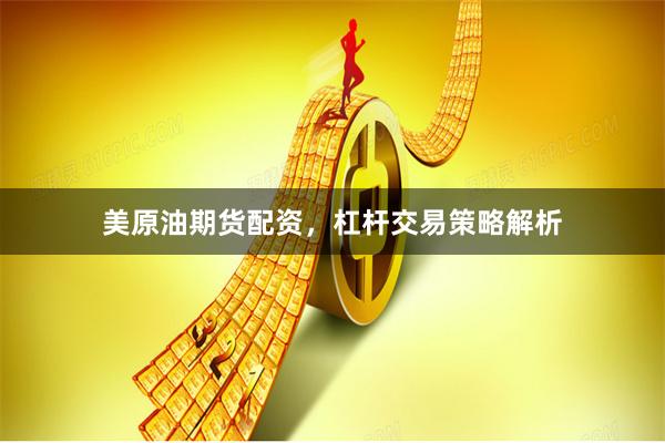 美原油期货配资，杠杆交易策略解析