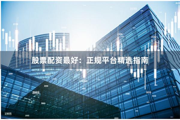 股票配资最好：正规平台精选指南