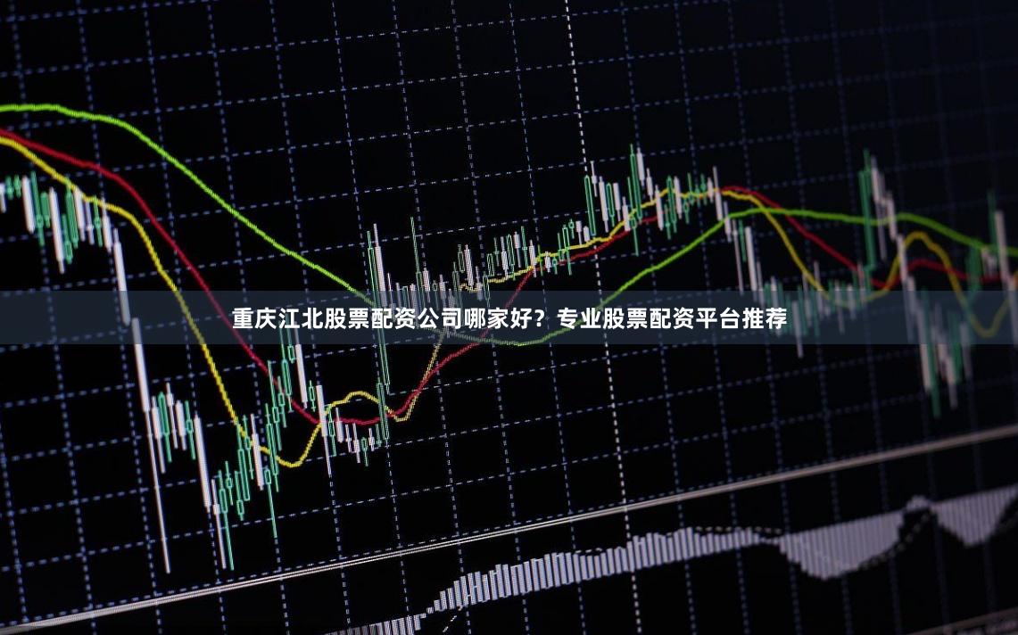 重庆江北股票配资公司哪家好？专业股票配资平台推荐