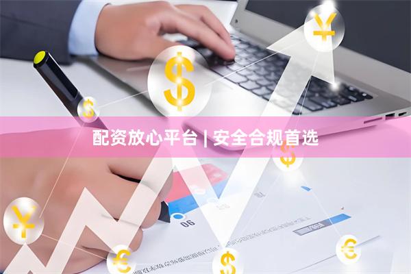 配资放心平台 | 安全合规首选