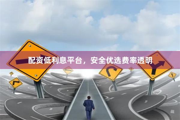 配资低利息平台，安全优选费率透明