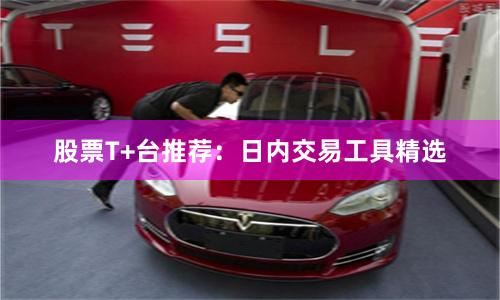 股票T+台推荐：日内交易工具精选