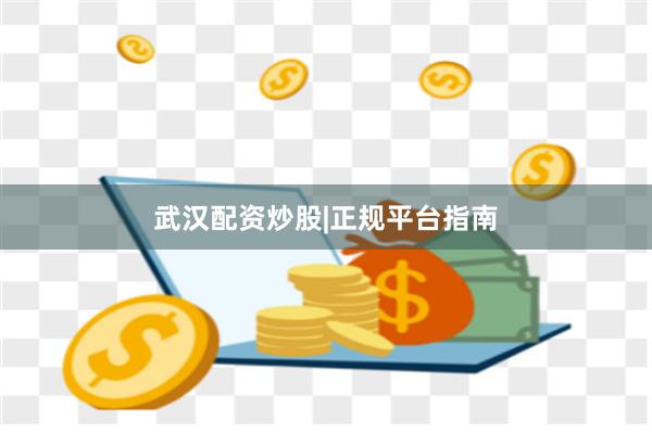 武汉配资炒股|正规平台指南