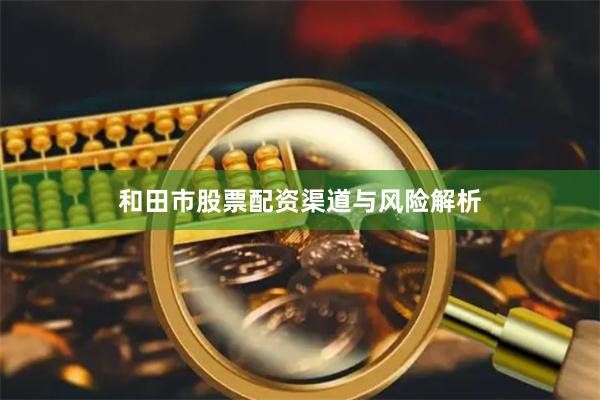 和田市股票配资渠道与风险解析