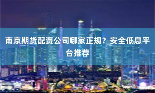 南京期货配资公司哪家正规？安全低息平台推荐