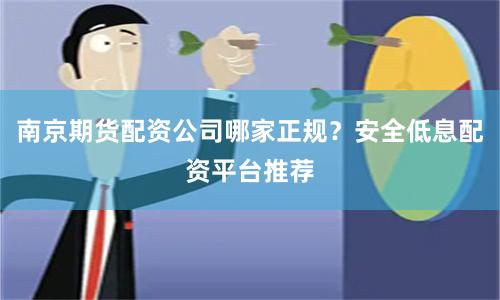 南京期货配资公司哪家正规？安全低息配资平台推荐