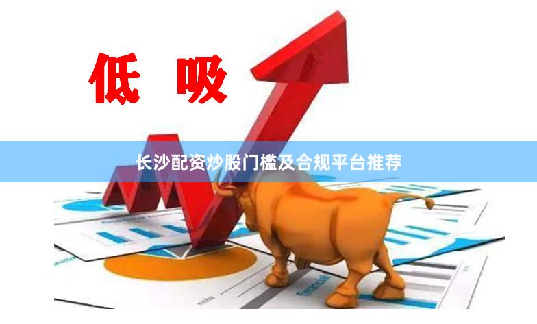 长沙配资炒股门槛及合规平台推荐
