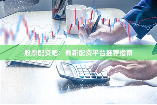 股票配资吧：最新配资平台推荐指南