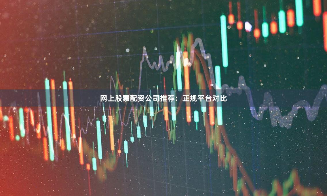 网上股票配资公司推荐：正规平台对比