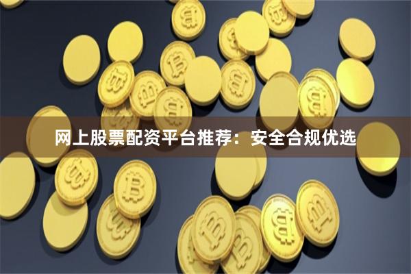 网上股票配资平台推荐：安全合规优选