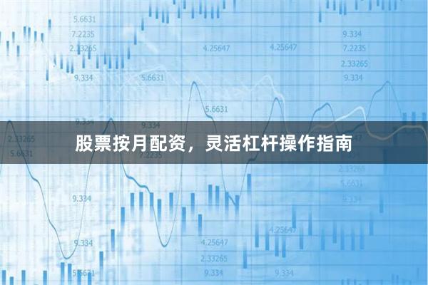 股票按月配资，灵活杠杆操作指南