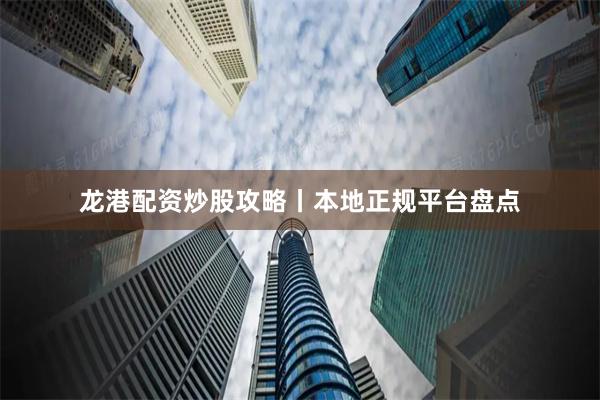 龙港配资炒股攻略丨本地正规平台盘点