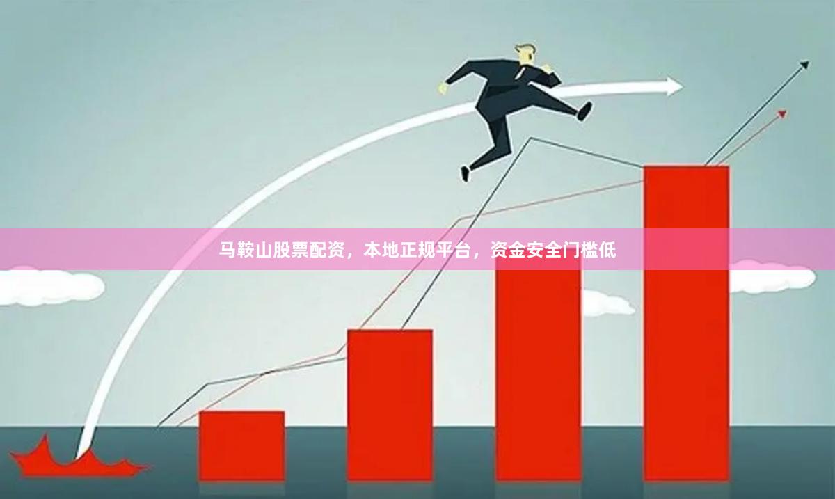 马鞍山股票配资，本地正规平台，资金安全门槛低