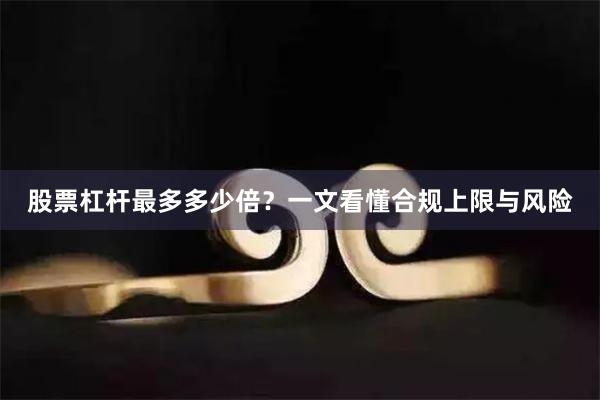 股票杠杆最多多少倍？一文看懂合规上限与风险