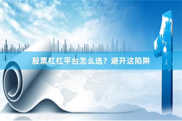 股票杠杠平台怎么选？避开这陷阱