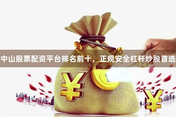 中山股票配资平台排名前十，正规安全杠杆炒股首选