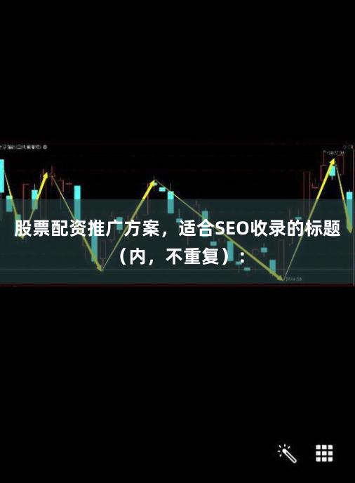 股票配资推广方案，适合SEO收录的标题（内，不重复）：
