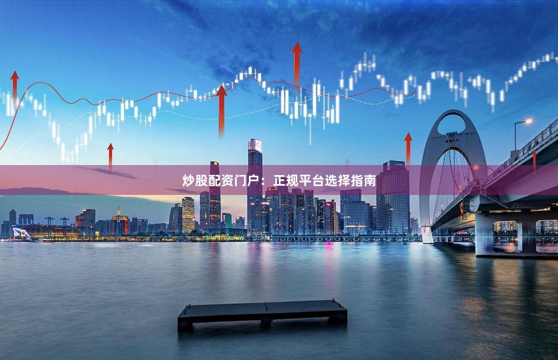 炒股配资门户：正规平台选择指南