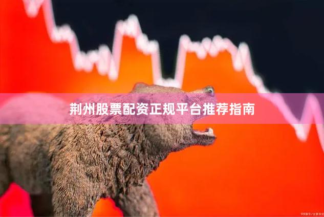 荆州股票配资正规平台推荐指南