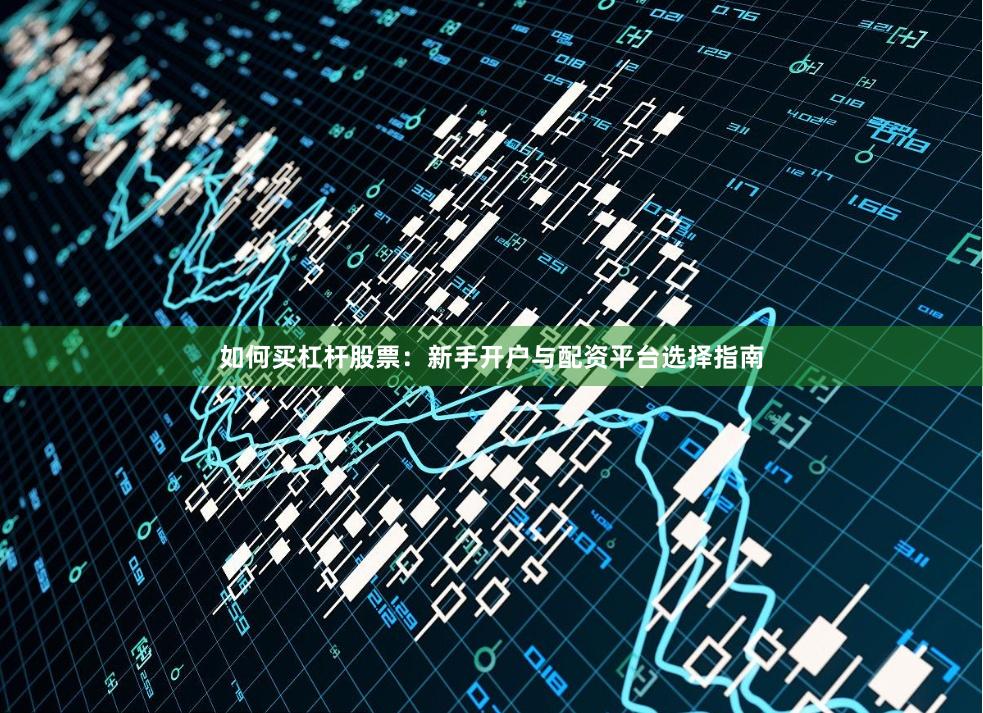 如何买杠杆股票：新手开户与配资平台选择指南