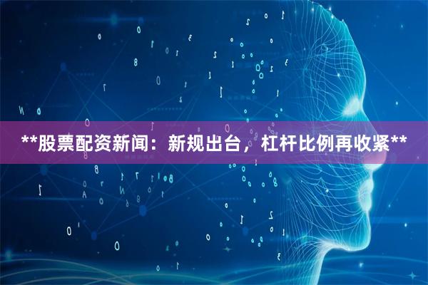**股票配资新闻：新规出台，杠杆比例再收紧**