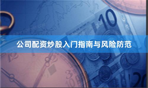 公司配资炒股入门指南与风险防范