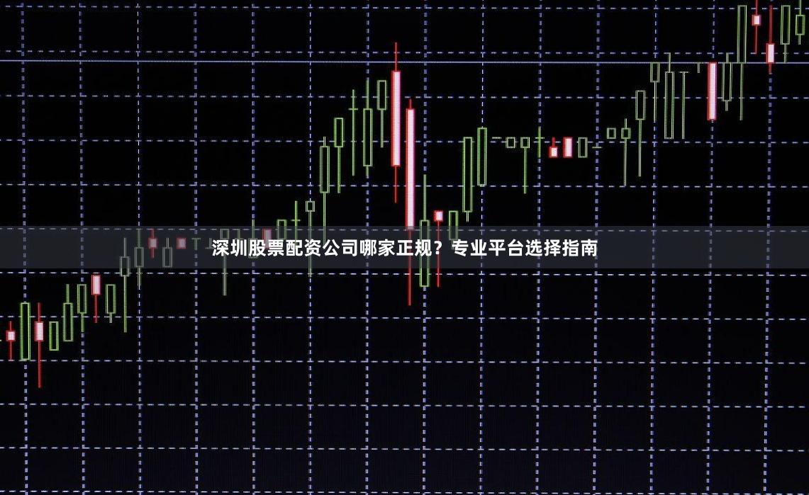 深圳股票配资公司哪家正规？专业平台选择指南