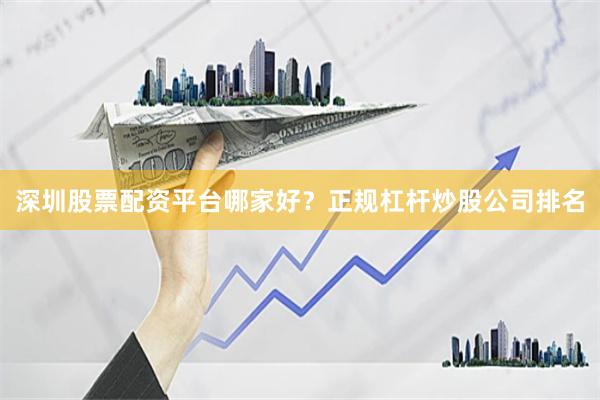 深圳股票配资平台哪家好？正规杠杆炒股公司排名