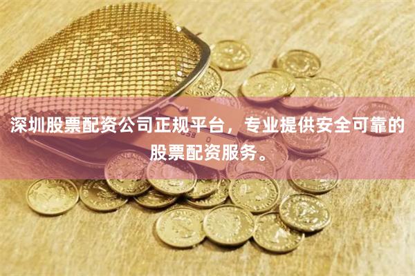 深圳股票配资公司正规平台，专业提供安全可靠的股票配资服务。