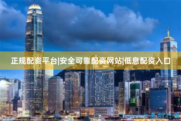 正规配资平台|安全可靠配资网站|低息配资入口